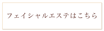 フェイシャルエステはこちら